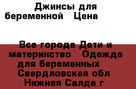 Джинсы для беременной › Цена ­ 1 000 - Все города Дети и материнство » Одежда для беременных   . Свердловская обл.,Нижняя Салда г.